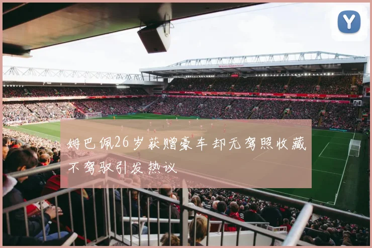 姆巴佩26岁获赠豪车却无驾照收藏不驾驭引发热议