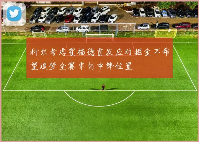 科尔考虑霍福德首发应对掘金不希望追梦全赛季打中锋位置
