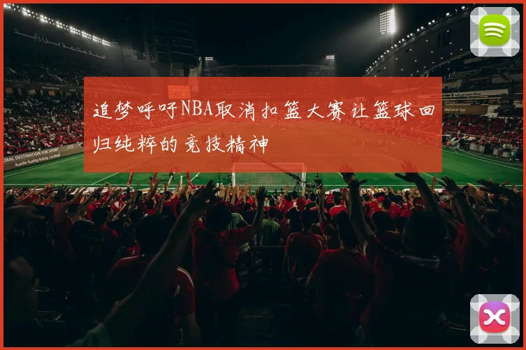追梦呼吁NBA取消扣篮大赛让篮球回归纯粹的竞技精神