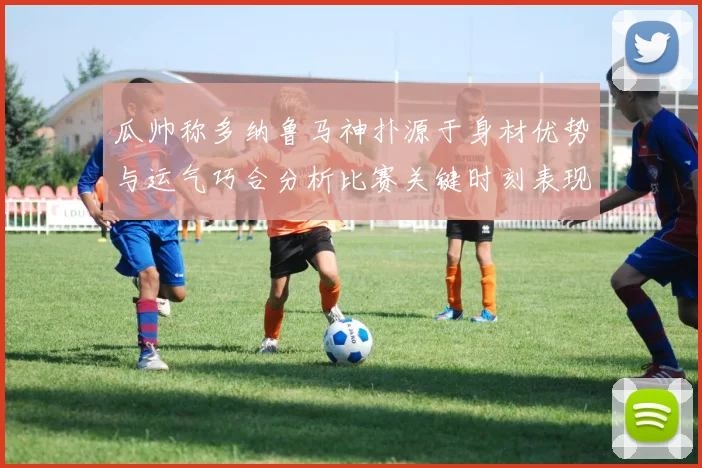 瓜帅称多纳鲁马神扑源于身材优势与运气巧合分析比赛关键时刻表现