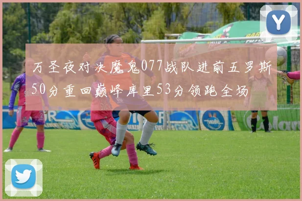 万圣夜对决魔鬼077战队进前五罗斯50分重回巅峰库里53分领跑全场