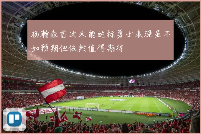 杨瀚森首次未能达标勇士表现虽不如预期但依然值得期待