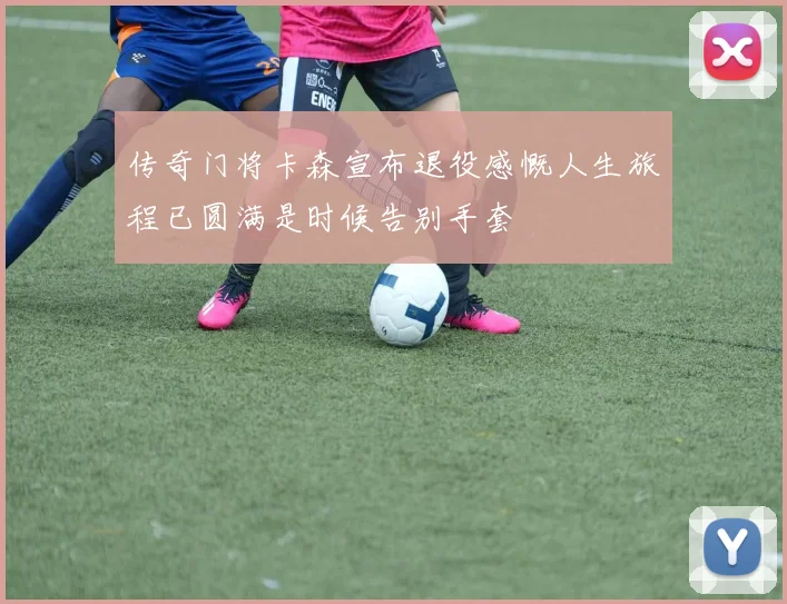 传奇门将卡森宣布退役感慨人生旅程已圆满是时候告别手套