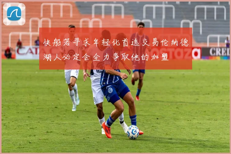快船若寻求年轻化首选交易伦纳德湖人必定会全力争取他的加盟
