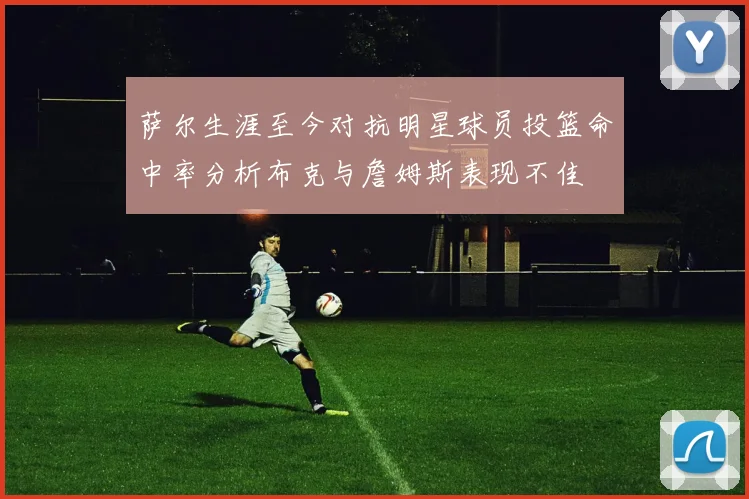 萨尔生涯至今对抗明星球员投篮命中率分析布克与詹姆斯表现不佳