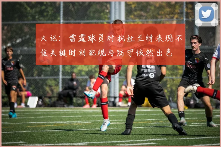 火记：雷霆球员对抗杜兰特表现不佳关键时刻犯规与防守依然出色
