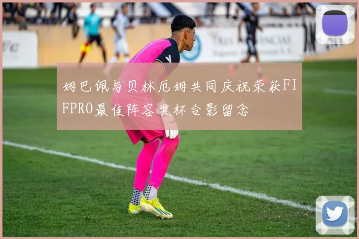姆巴佩与贝林厄姆共同庆祝荣获FIFPRO最佳阵容奖杯合影留念