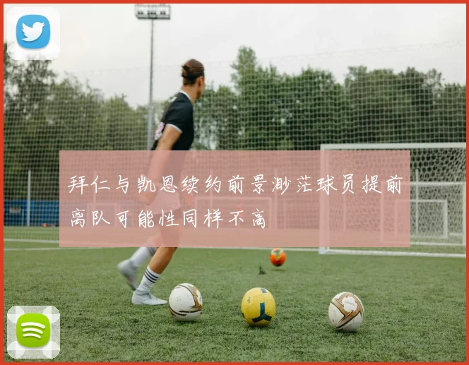 拜仁与凯恩续约前景渺茫球员提前离队可能性同样不高