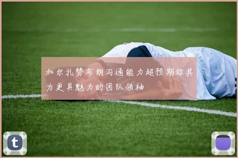 加尔扎赞布朗沟通能力超预期称其为更具魅力的团队领袖