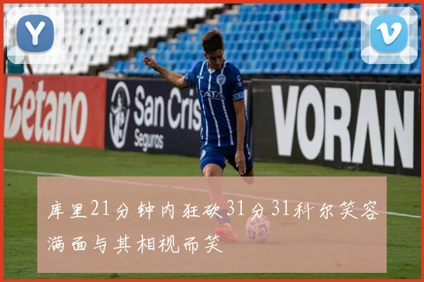 库里21分钟内狂砍31分31科尔笑容满面与其相视而笑