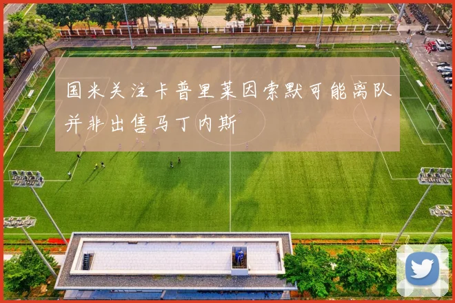 国米关注卡普里莱因索默可能离队并非出售马丁内斯
