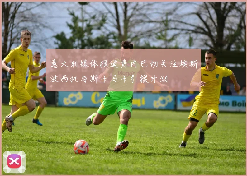 意大利媒体报道费内巴切关注埃斯波西托与斯卡马卡引援计划