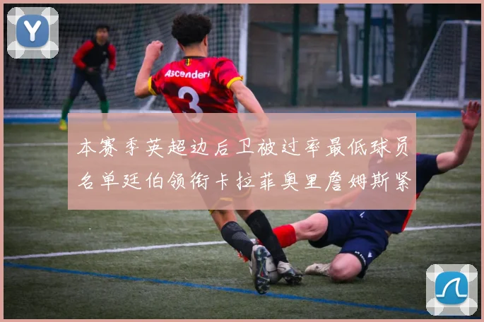 本赛季英超边后卫被过率最低球员名单廷伯领衔卡拉菲奥里詹姆斯紧随其后