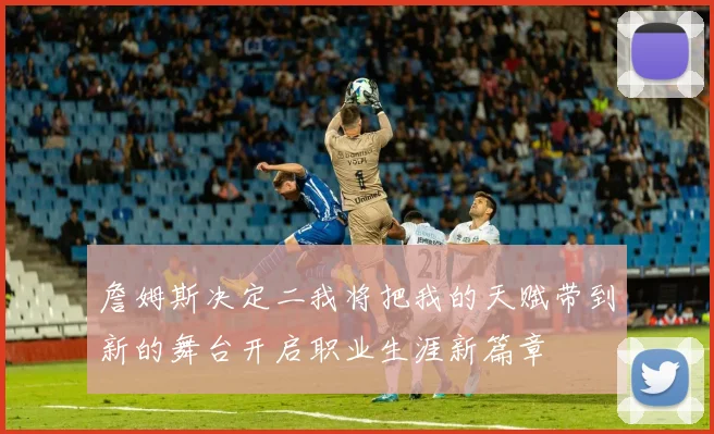 詹姆斯决定二我将把我的天赋带到新的舞台开启职业生涯新篇章