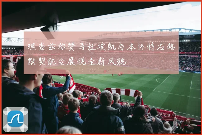 理查兹称赞马杜埃凯与本怀特右路默契配合展现全新风貌