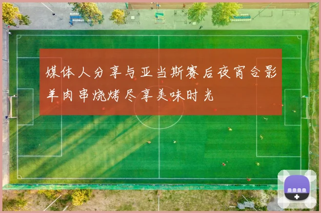 媒体人分享与亚当斯赛后夜宵合影羊肉串烧烤尽享美味时光