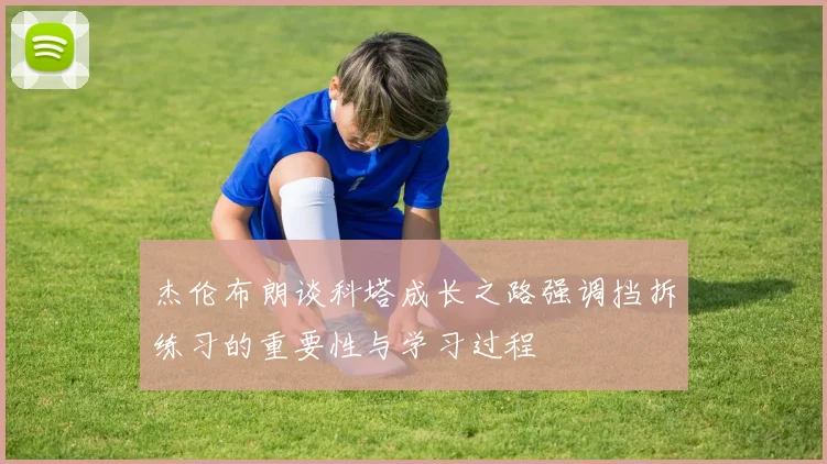 杰伦布朗谈科塔成长之路强调挡拆练习的重要性与学习过程