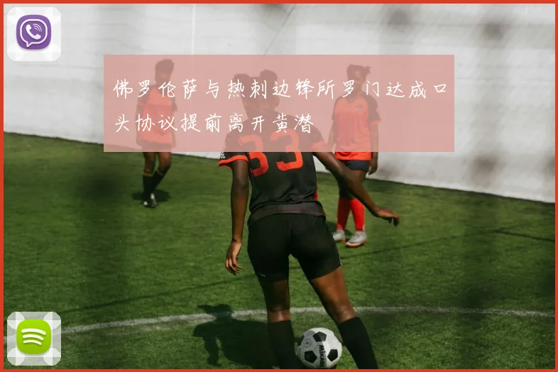 佛罗伦萨与热刺边锋所罗门达成口头协议提前离开黄潜