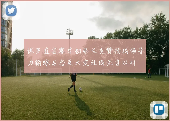 保罗直言赛季初弗兰克赞扬我领导力输球后态度大变让我无言以对