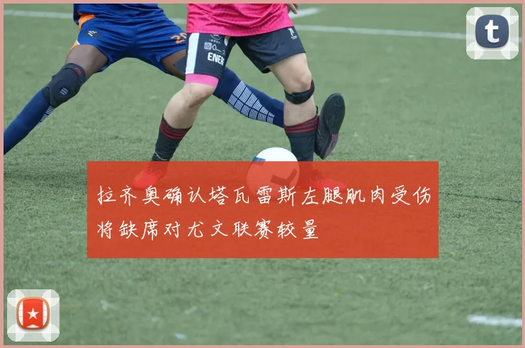 拉齐奥确认塔瓦雷斯左腿肌肉受伤将缺席对尤文联赛较量