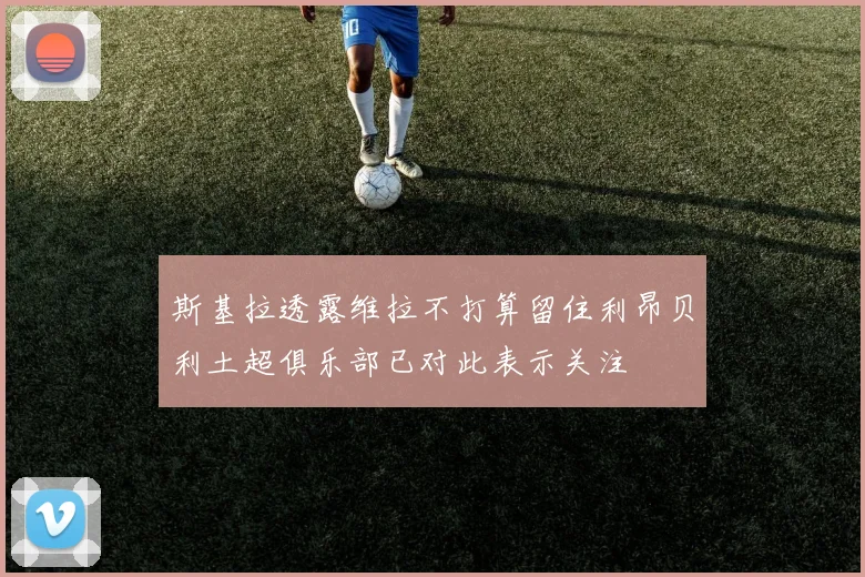 斯基拉透露维拉不打算留住利昂贝利土超俱乐部已对此表示关注