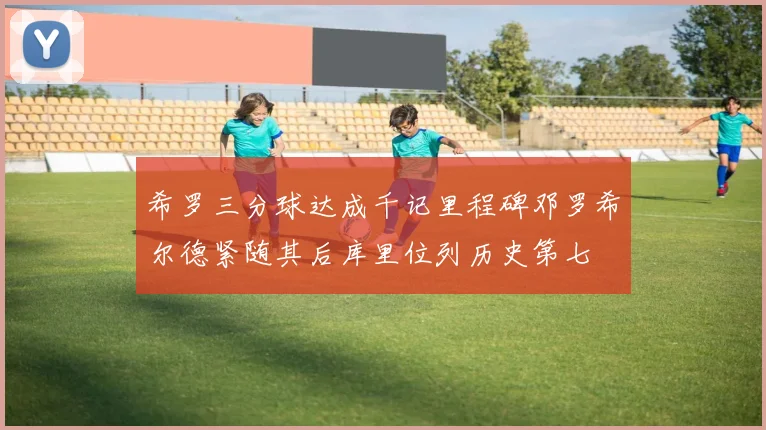 希罗三分球达成千记里程碑邓罗希尔德紧随其后库里位列历史第七