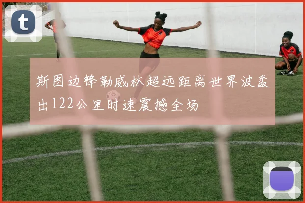 斯图边锋勒威林超远距离世界波轰出122公里时速震撼全场