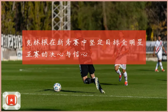 克林根在新秀赛中坚定目标全明星正赛的决心与信心
