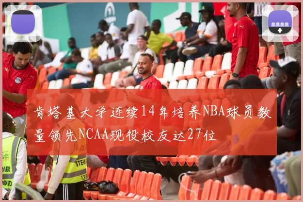 肯塔基大学连续14年培养NBA球员数量领先NCAA现役校友达27位